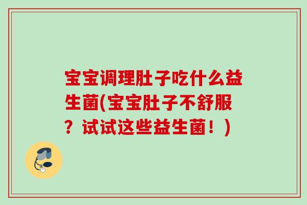 宝宝调理肚子吃什么益生菌(宝宝肚子不舒服？试试这些益生菌！)