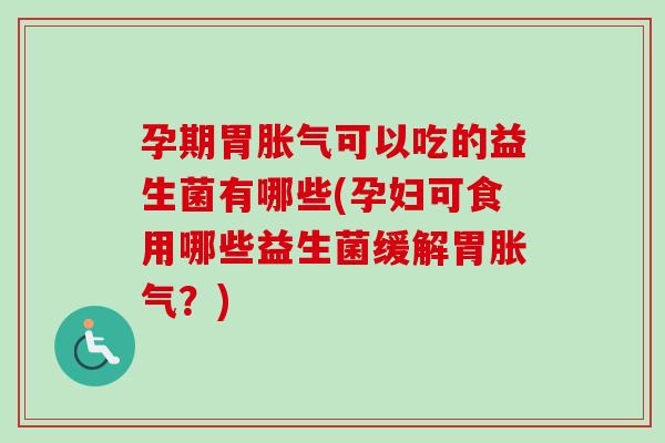 孕期胃可以吃的益生菌有哪些(孕妇可食用哪些益生菌缓解胃？)