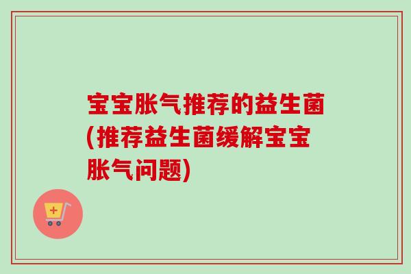 宝宝推荐的益生菌(推荐益生菌缓解宝宝问题)