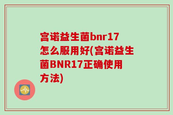 宫诺益生菌bnr17怎么服用好(宫诺益生菌BNR17正确使用方法)