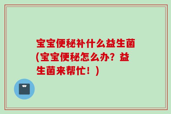 宝宝补什么益生菌(宝宝怎么办？益生菌来帮忙！)