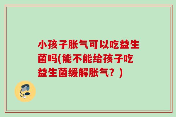 小孩子可以吃益生菌吗(能不能给孩子吃益生菌缓解？)