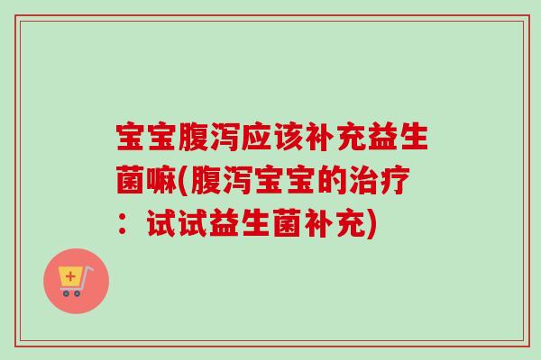 宝宝应该补充益生菌嘛(宝宝的：试试益生菌补充)