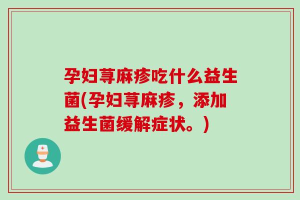 孕妇荨麻疹吃什么益生菌(孕妇荨麻疹，添加益生菌缓解症状。)