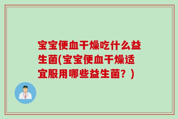 宝宝便干燥吃什么益生菌(宝宝便干燥适宜服用哪些益生菌？)