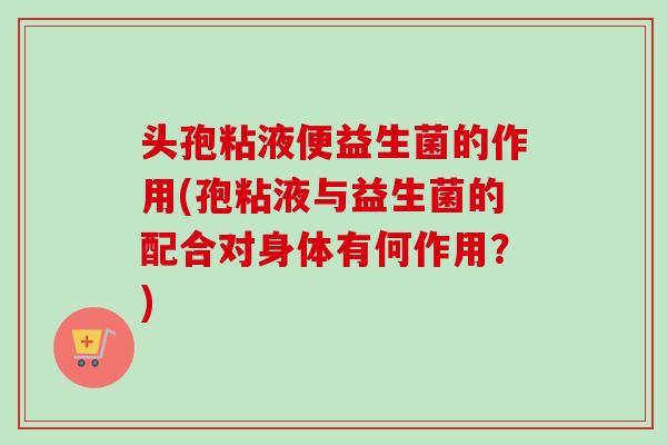 头孢粘液便益生菌的作用(孢粘液与益生菌的配合对身体有何作用？)