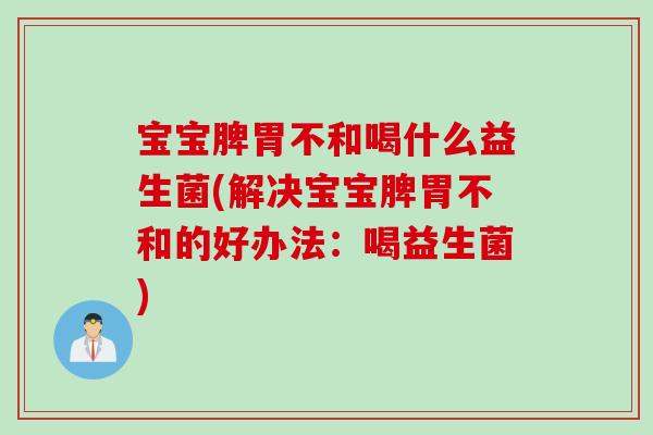 宝宝脾胃不和喝什么益生菌(解决宝宝脾胃不和的好办法:喝益生菌) 宝宝脾胃不和喝什么益生菌(解决宝宝脾胃不和的好办法:喝益生菌)