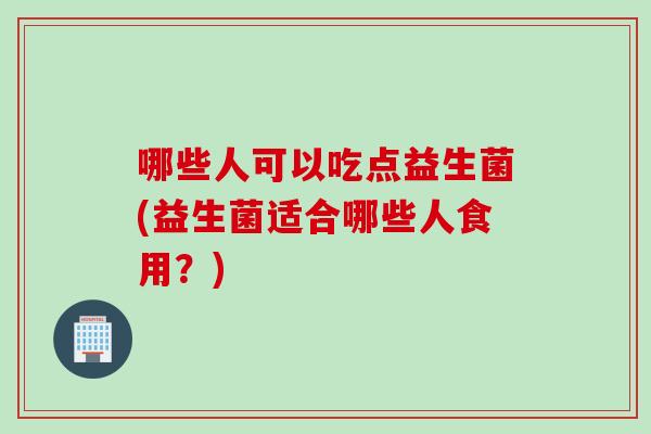 哪些人可以吃点益生菌(益生菌适合哪些人食用？)