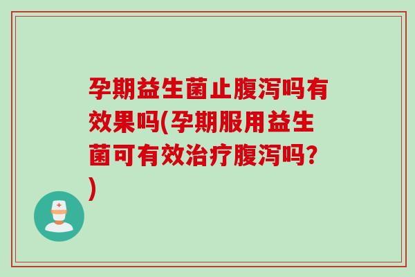 孕期益生菌止吗有效果吗(孕期服用益生菌可有效吗？)