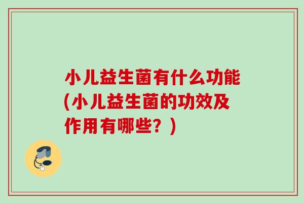 小儿益生菌有什么功能(小儿益生菌的功效及作用有哪些？)
