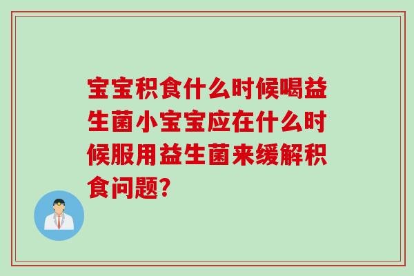 宝宝积食什么时候喝益生菌小宝宝应在什么时候服用益生菌来缓解积食问题? 宝宝积食什么时候喝益生菌小宝宝应在什么时候服用益生菌来缓解积食问题?