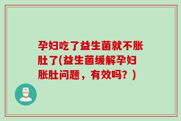 孕妇吃了益生菌就不胀肚了(益生菌缓解孕妇胀肚问题,有效吗?) 孕妇吃了益生菌就不胀肚了(益生菌缓解孕妇胀肚问题,有效吗?)
