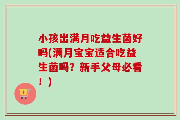小孩出满月吃益生菌好吗(满月宝宝适合吃益生菌吗?新手父母必看!) 小孩出满月吃益生菌好吗(满月宝宝适合吃益生菌吗?新手父母必看!)