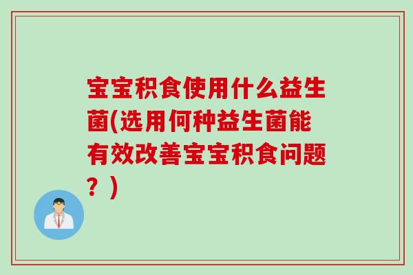 宝宝积食使用什么益生菌(选用何种益生菌能有效改善宝宝积食问题?) 宝宝积食使用什么益生菌(选用何种益生菌能有效改善宝宝积食问题?)
