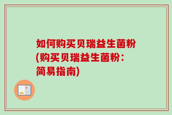 如何购买贝瑞益生菌粉(购买贝瑞益生菌粉:简易指南) 如何购买贝瑞益生菌粉(购买贝瑞益生菌粉:简易指南)