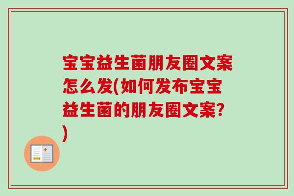 宝宝益生菌朋友圈文案怎么发(如何发布宝宝益生菌的朋友圈文案?) 宝宝益生菌朋友圈文案怎么发(如何发布宝宝益生菌的朋友圈文案?)