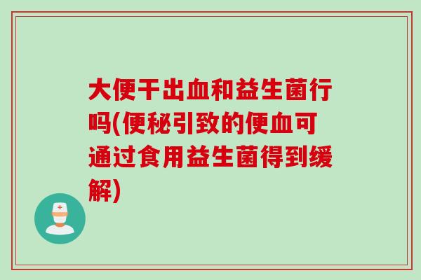 大便干出和益生菌行吗(引致的便可通过食用益生菌得到缓解) 大便干出和益生菌行吗(引致的便可通过食用益生菌得到缓解)