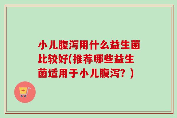 小儿用什么益生菌比较好(推荐哪些益生菌适用于小儿?) 小儿用什么益生菌比较好(推荐哪些益生菌适用于小儿?)