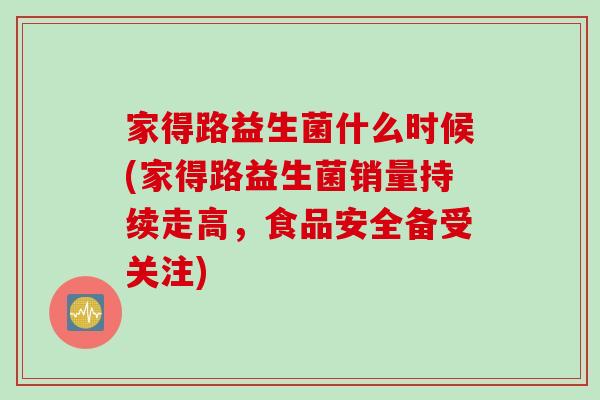 家得路益生菌什么时候(家得路益生菌销量持续走高，食品安全备受关注)