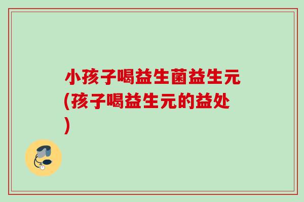 小孩子喝益生菌益生元(孩子喝益生元的益处)