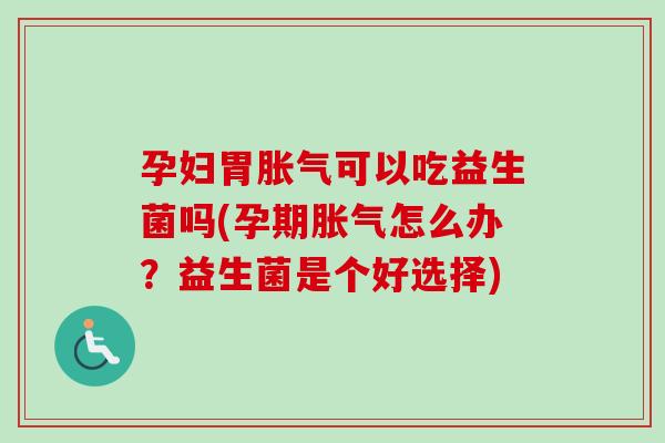 孕妇胃胀气可以吃益生菌吗(孕期胀气怎么办？益生菌是个好选择)