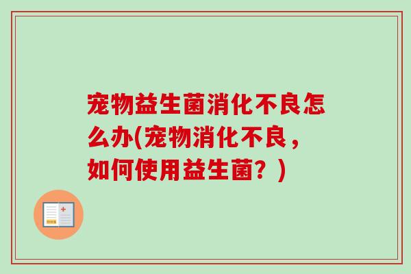 宠物益生菌怎么办(宠物,如何使用益生菌?) 宠物益生菌怎么办(宠物,如何使用益生菌?)