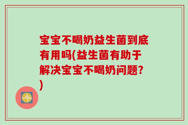 宝宝不喝奶益生菌到底有用吗(益生菌有助于解决宝宝不喝奶问题？)