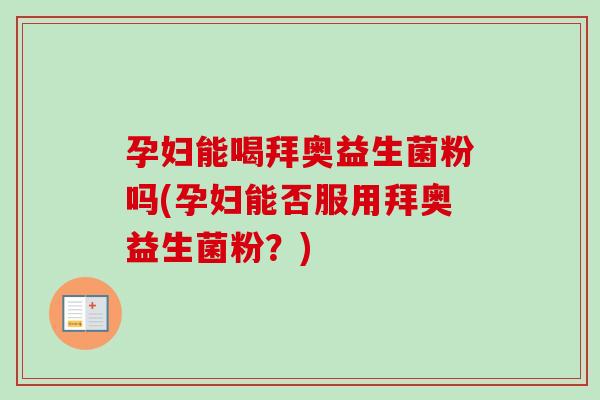 孕妇能喝拜奥益生菌粉吗(孕妇能否服用拜奥益生菌粉?) 孕妇能喝拜奥益生菌粉吗(孕妇能否服用拜奥益生菌粉?)