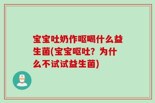 宝宝吐奶作呕喝什么益生菌(宝宝?为什么不试试益生菌) 宝宝吐奶作呕喝什么益生菌(宝宝?为什么不试试益生菌)