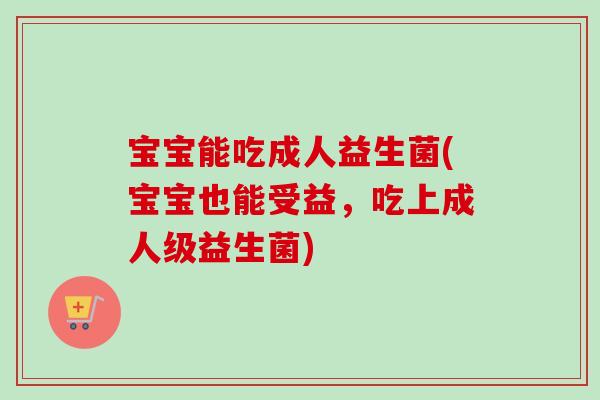 宝宝能吃成人益生菌(宝宝也能受益，吃上成人级益生菌)