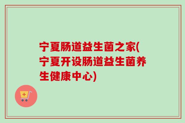 宁夏肠道益生菌之家(宁夏开设肠道益生菌养生健康中心)