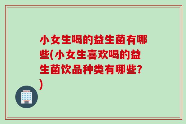 小女生喝的益生菌有哪些(小女生喜欢喝的益生菌饮品种类有哪些?) 小女生喝的益生菌有哪些(小女生喜欢喝的益生菌饮品种类有哪些?)