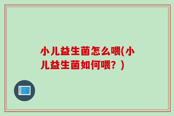 小儿益生菌怎么喂(小儿益生菌如何喂？)