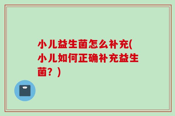 小儿益生菌怎么补充(小儿如何正确补充益生菌？)