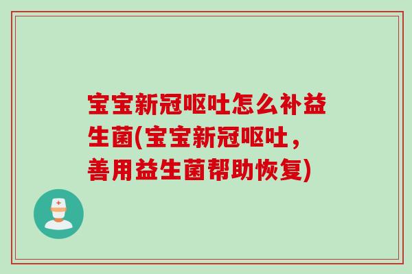 宝宝新冠怎么补益生菌(宝宝新冠,善用益生菌帮助恢复) 宝宝新冠怎么补益生菌(宝宝新冠,善用益生菌帮助恢复)