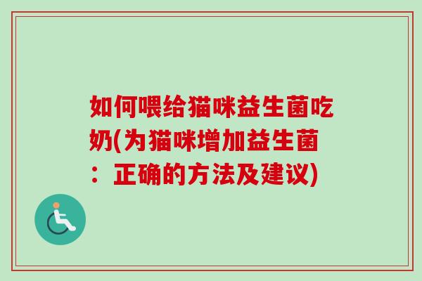 如何喂给猫咪益生菌吃奶(为猫咪增加益生菌:正确的方法及建议) 如何喂给猫咪益生菌吃奶(为猫咪增加益生菌:正确的方法及建议)