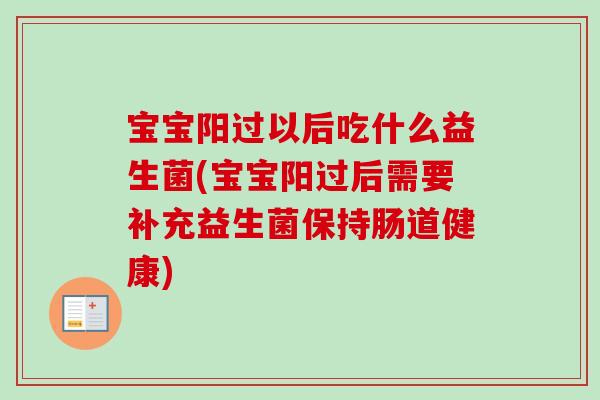 宝宝阳过以后吃什么益生菌(宝宝阳过后需要补充益生菌保持肠道健康) 宝宝阳过以后吃什么益生菌(宝宝阳过后需要补充益生菌保持肠道健康)