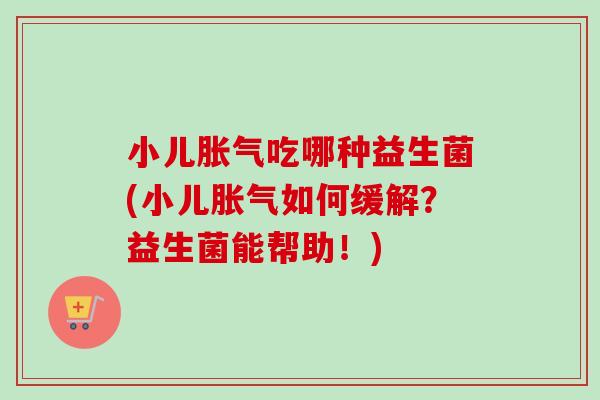 小儿吃哪种益生菌(小儿如何缓解？益生菌能帮助！)