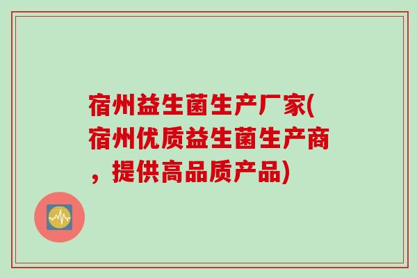 宿州益生菌生产厂家(宿州优质益生菌生产商,提供高品质产品) 宿州益生菌生产厂家(宿州优质益生菌生产商,提供高品质产品)