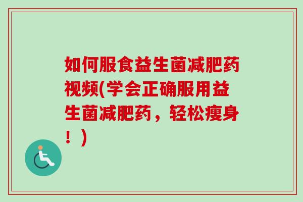 如何服食益生菌药视频(学会正确服用益生菌药，轻松瘦身！)