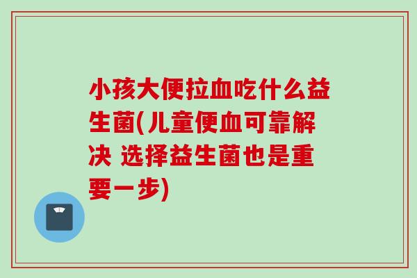 小孩大便拉吃什么益生菌(儿童便可靠解决 选择益生菌也是重要一步) 小孩大便拉吃什么益生菌(儿童便可靠解决 选择益生菌也是重要一步)