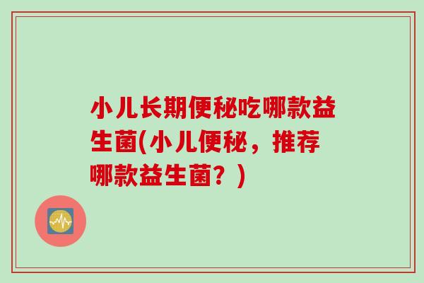 小儿长期吃哪款益生菌(小儿，推荐哪款益生菌？)