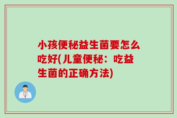 小孩益生菌要怎么吃好(儿童：吃益生菌的正确方法)