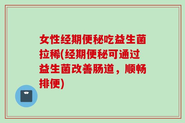 女性经期吃益生菌拉稀(经期可通过益生菌改善肠道，顺畅排便)
