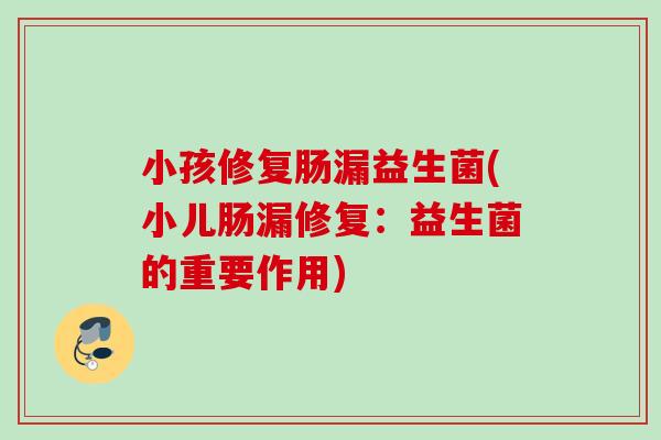 小孩修复肠漏益生菌(小儿肠漏修复：益生菌的重要作用)