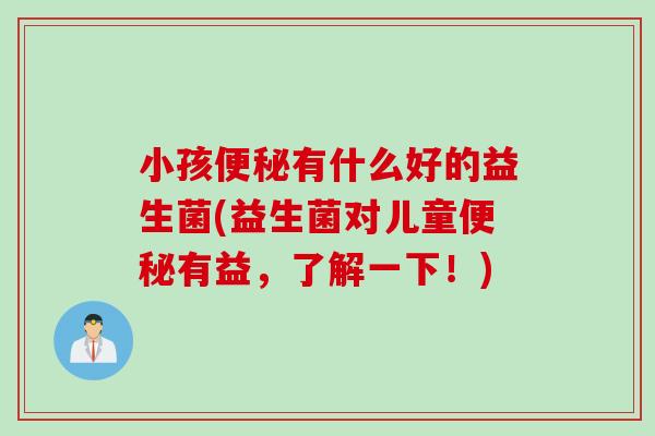 小孩有什么好的益生菌(益生菌对儿童有益，了解一下！)