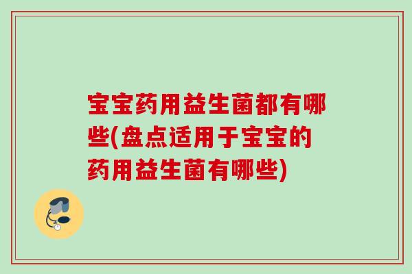 宝宝药用益生菌都有哪些(盘点适用于宝宝的药用益生菌有哪些)