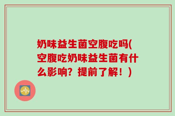 奶味益生菌空腹吃吗(空腹吃奶味益生菌有什么影响?提前了解!) 奶味益生菌空腹吃吗(空腹吃奶味益生菌有什么影响?提前了解!)