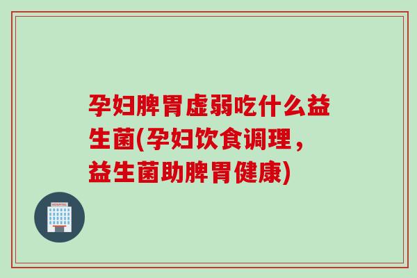 孕妇脾胃虚弱吃什么益生菌(孕妇饮食调理,益生菌助脾胃健康) 孕妇脾胃虚弱吃什么益生菌(孕妇饮食调理,益生菌助脾胃健康)