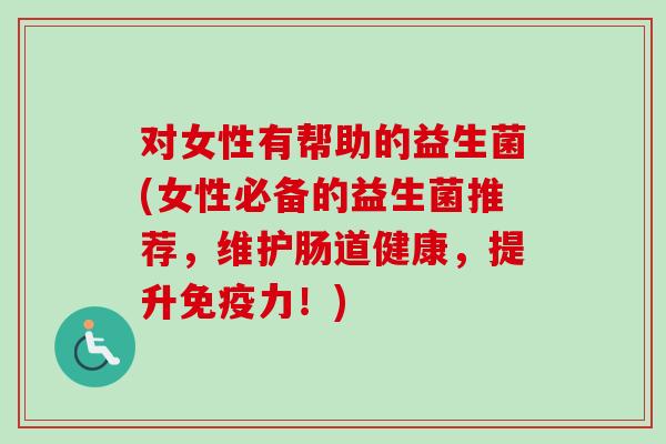 对女性有帮助的益生菌(女性必备的益生菌推荐，维护肠道健康，提升力！)
